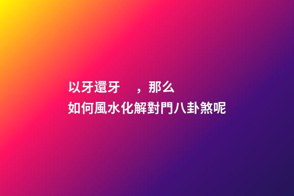 以牙還牙，那么如何風水化解對門八卦煞呢